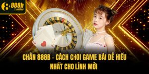 Chắn 888b - Cách Chơi Game Bài Dễ Hiểu Nhất Cho Lính Mới 