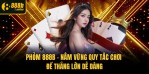 Phỏm 888b - Nắm Vững Quy Tắc Chơi Để Thắng Lớn Dễ Dàng